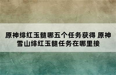原神绯红玉髓哪五个任务获得 原神雪山绯红玉髓任务在哪里接